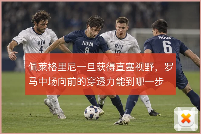 佩莱格里尼一旦获得直塞视野,罗马中场向前的穿透力能到哪一步