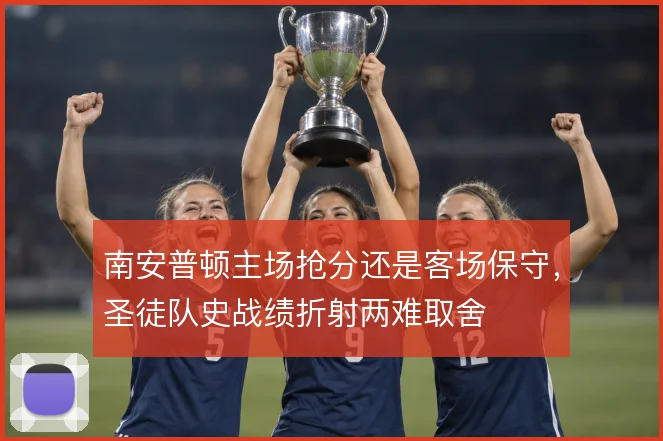 南安普顿主场抢分还是客场保守，圣徒队史战绩折射两难取舍