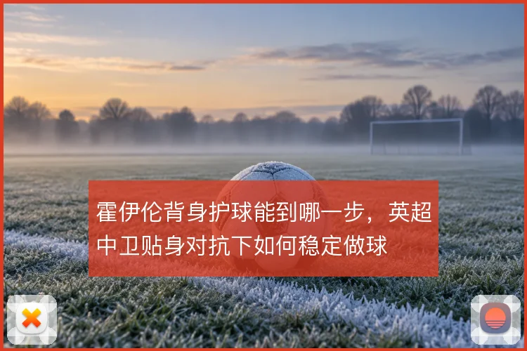 霍伊伦背身护球能到哪一步,英超中卫贴身对抗下如何稳定做球