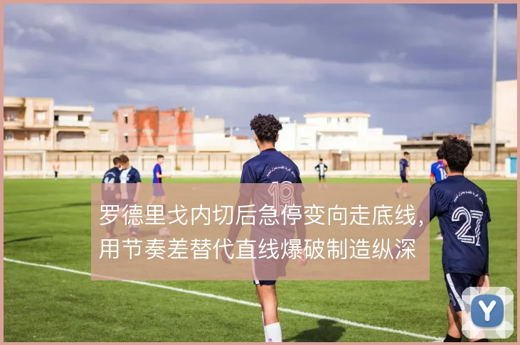 罗德里戈内切后急停变向走底线，用节奏差替代直线爆破制造纵深