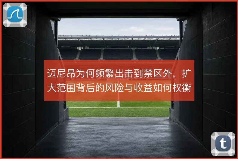 迈尼昂为何频繁出击到禁区外，扩大范围背后的风险与收益如何权衡