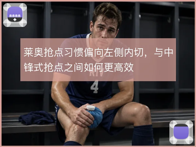 莱奥抢点习惯偏向左侧内切，与中锋式抢点之间如何更高效