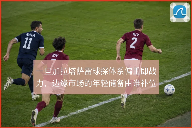 一旦加拉塔萨雷球探体系偏重即战力，边缘市场的年轻储备由谁补位