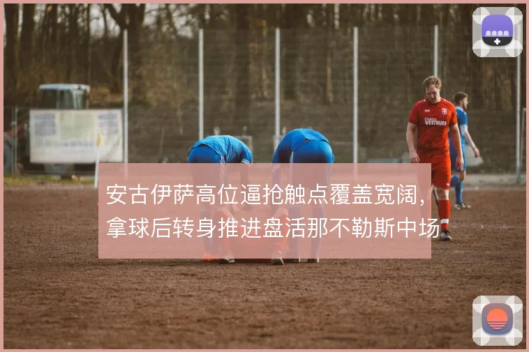 安古伊萨高位逼抢触点覆盖宽阔，拿球后转身推进盘活那不勒斯中场