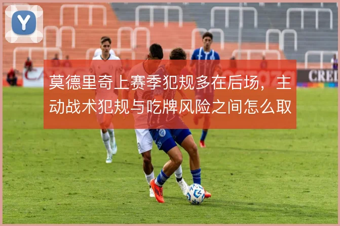 莫德里奇上赛季犯规多在后场,主动战术犯规与吃牌风险之间怎么取舍