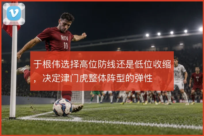 于根伟选择高位防线还是低位收缩,决定津门虎整体阵型的弹性