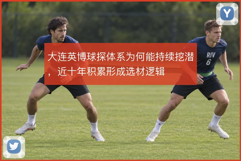 大连英博球探体系为何能持续挖潜，近十年积累形成选材逻辑
