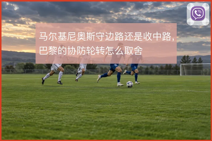 马尔基尼奥斯守边路还是收中路,巴黎的协防轮转怎么取舍