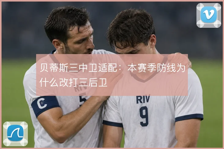 贝蒂斯三中卫适配：本赛季防线为什么改打三后卫