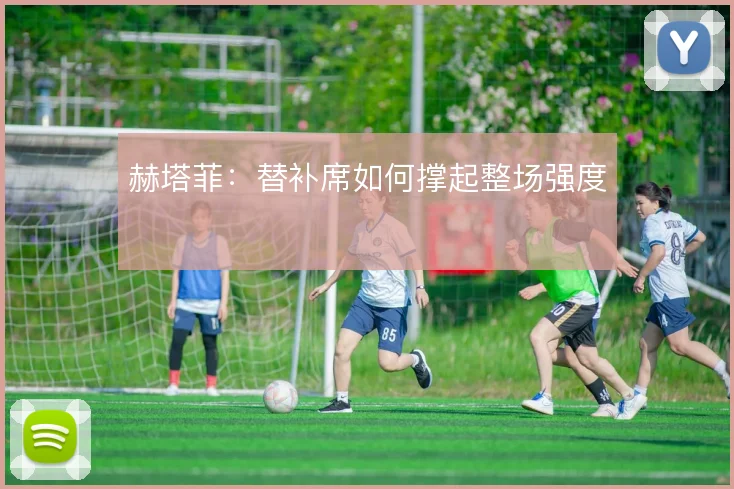 赫塔菲：替补席如何撑起整场强度