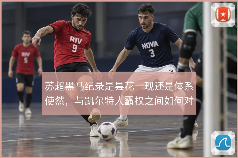 苏超黑马纪录是昙花一现还是体系使然，与凯尔特人霸权之间如何对比