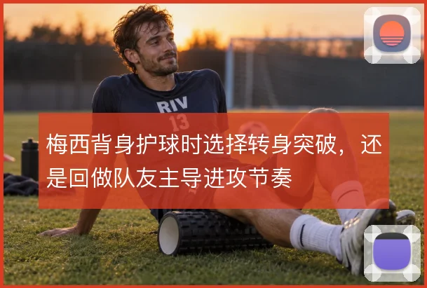 梅西背身护球时选择转身突破，还是回做队友主导进攻节奏