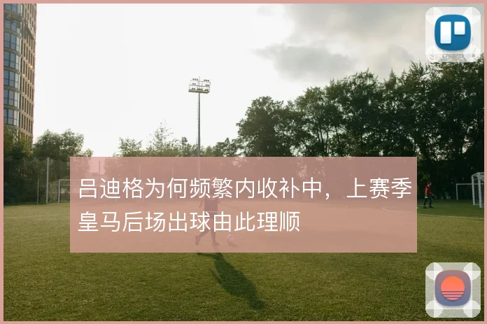 吕迪格为何频繁内收补中,上赛季皇马后场出球由此理顺