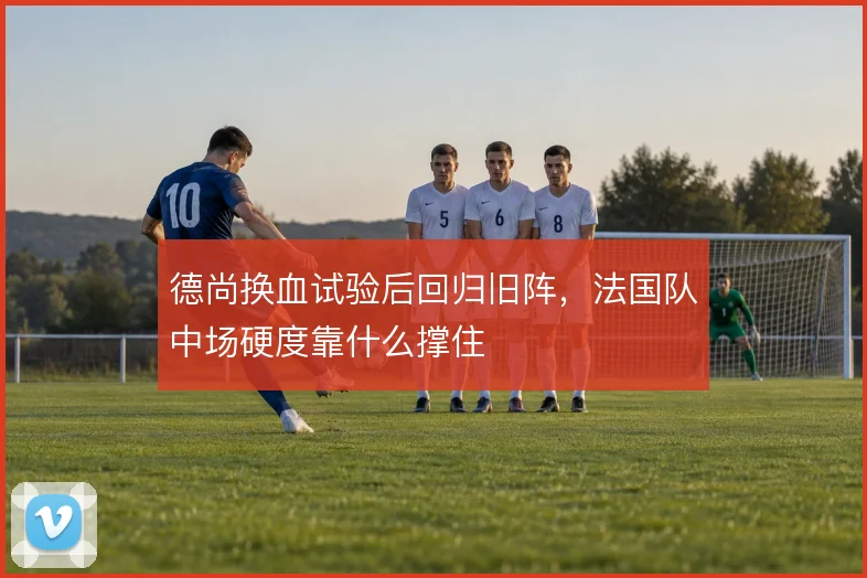 德尚换血试验后回归旧阵，法国队中场硬度靠什么撑住