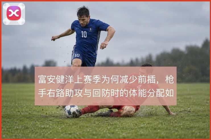 富安健洋上赛季为何减少前插，枪手右路助攻与回防时的体能分配如何自洽