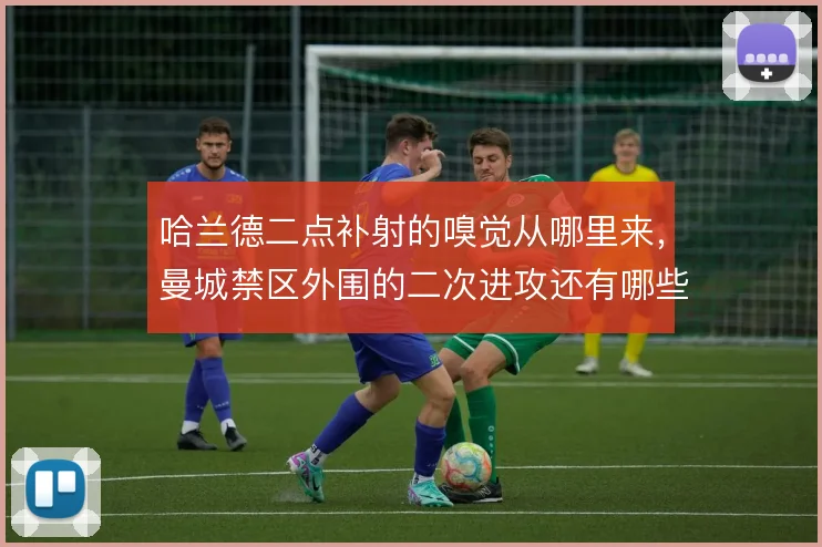 哈兰德二点补射的嗅觉从哪里来，曼城禁区外围的二次进攻还有哪些变化