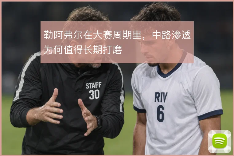 勒阿弗尔在大赛周期里,中路渗透为何值得长期打磨