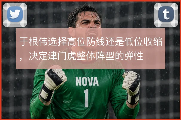 于根伟选择高位防线还是低位收缩,决定津门虎整体阵型的弹性