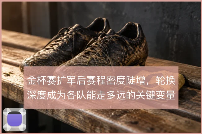 金杯赛扩军后赛程密度陡增，轮换深度成为各队能走多远的关键变量