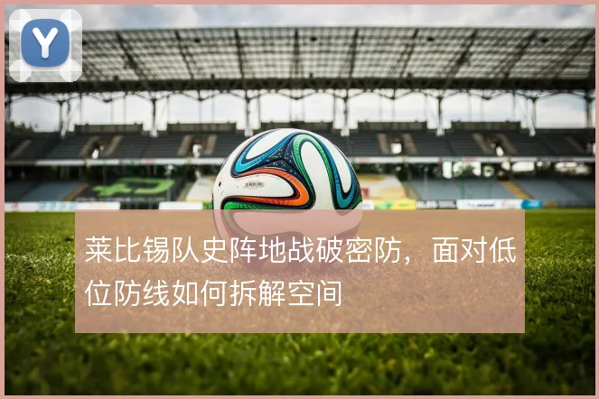 莱比锡队史阵地战破密防,面对低位防线如何拆解空间