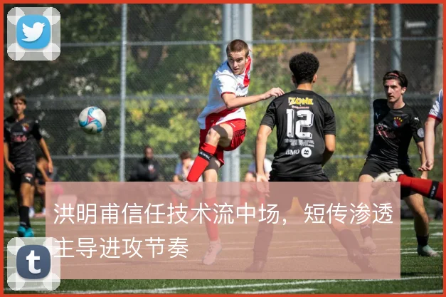 洪明甫信任技术流中场,短传渗透主导进攻节奏