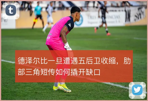德泽尔比一旦遭遇五后卫收缩,肋部三角短传如何撬开缺口