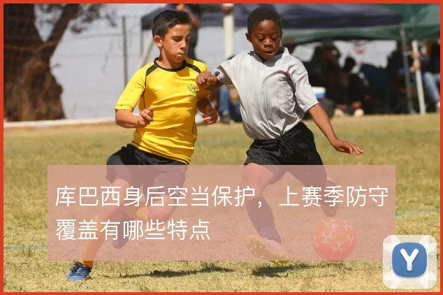 库巴西身后空当保护，上赛季防守覆盖有哪些特点