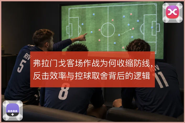 弗拉门戈客场作战为何收缩防线,反击效率与控球取舍背后的逻辑
