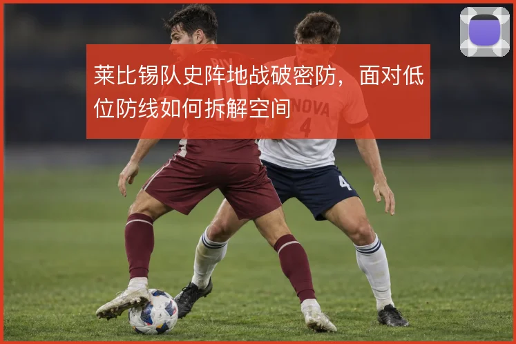 莱比锡队史阵地战破密防,面对低位防线如何拆解空间