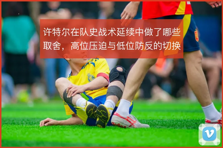 许特尔在队史战术延续中做了哪些取舍，高位压迫与低位防反的切换逻辑