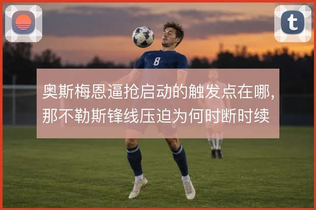 奥斯梅恩逼抢启动的触发点在哪，那不勒斯锋线压迫为何时断时续