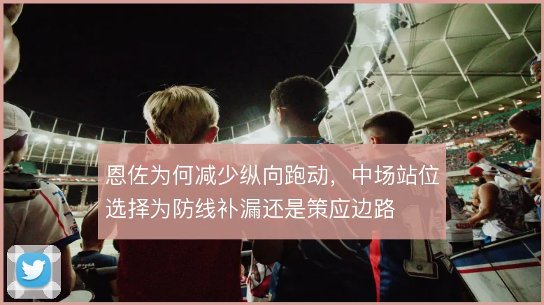 恩佐为何减少纵向跑动，中场站位选择为防线补漏还是策应边路