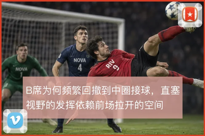 B席为何频繁回撤到中圈接球,直塞视野的发挥依赖前场拉开的空间