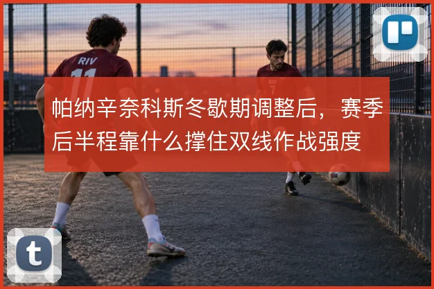 帕纳辛奈科斯冬歇期调整后，赛季后半程靠什么撑住双线作战强度