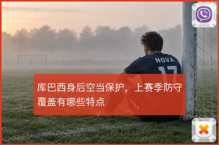库巴西身后空当保护，上赛季防守覆盖有哪些特点
