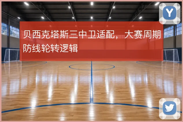 贝西克塔斯三中卫适配,大赛周期防线轮转逻辑